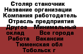 Столяр-станочник › Название организации ­ Компания-работодатель › Отрасль предприятия ­ Другое › Минимальный оклад ­ 1 - Все города Работа » Вакансии   . Тюменская обл.,Тобольск г.